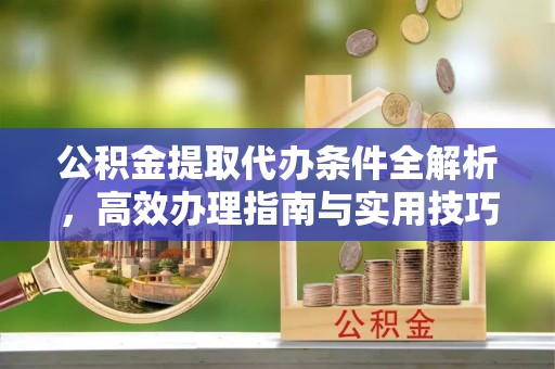 莲花公积金提取代办条件全解析，高效办理指南与实用技巧