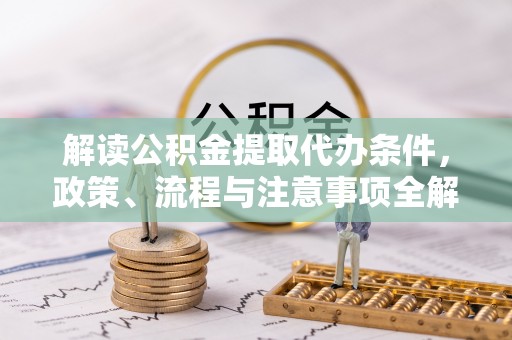 莲花解读公积金提取代办条件，政策、流程与注意事项全解析