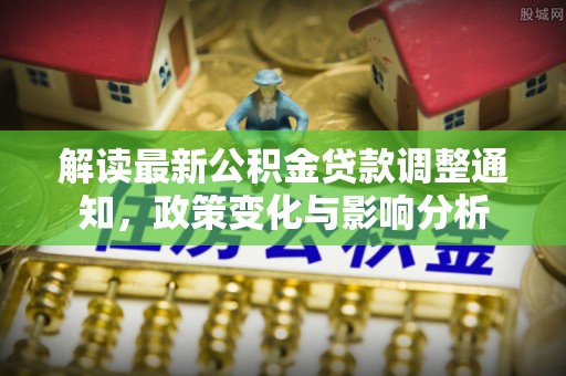 莲花解读最新公积金贷款调整通知，政策变化与影响分析