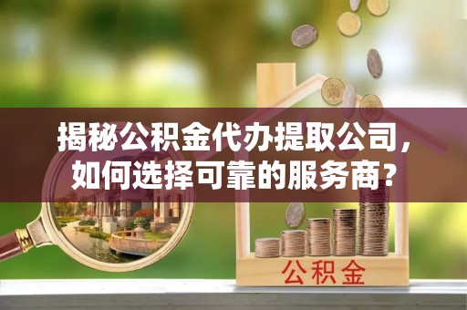 莲花揭秘公积金代办提取公司，如何选择可靠的服务商？