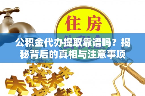 莲花公积金代办提取靠谱吗？揭秘背后的真相与注意事项