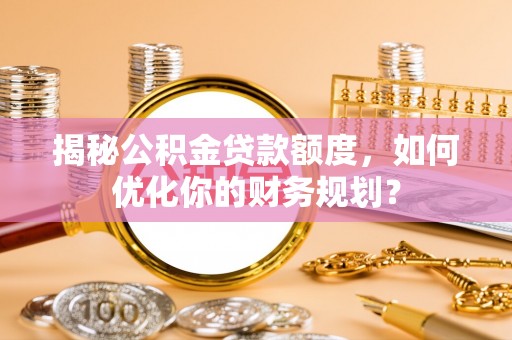莲花揭秘公积金贷款额度，如何优化你的财务规划？