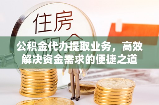 莲花公积金代办提取业务，高效解决资金需求的便捷之道