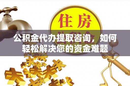 莲花公积金代办提取咨询，如何轻松解决您的资金难题
