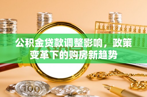 莲花公积金贷款调整影响，政策变革下的购房新趋势