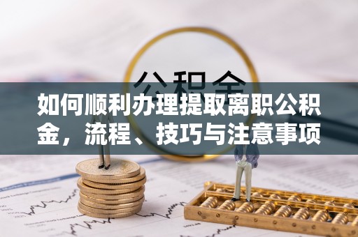 莲花如何顺利办理提取离职公积金，流程、技巧与注意事项全解析