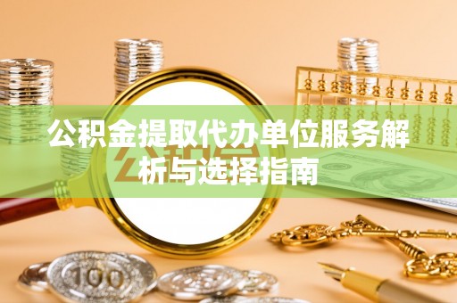 莲花公积金提取代办单位服务解析与选择指南