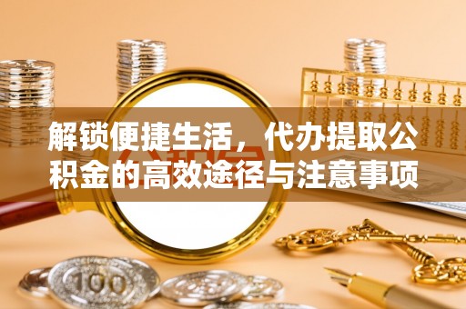 莲花解锁便捷生活，代办提取公积金的高效途径与注意事项