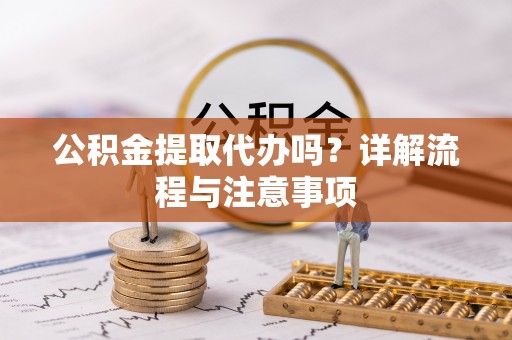 莲花公积金提取代办吗？详解流程与注意事项