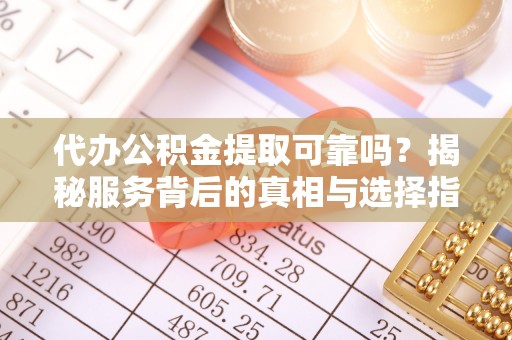 莲花代办公积金提取可靠吗？揭秘服务背后的真相与选择指南