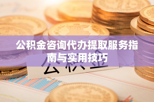 莲花公积金咨询代办提取服务指南与实用技巧