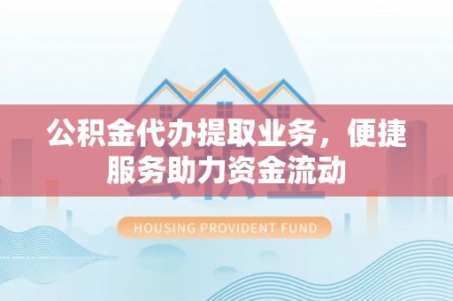 莲花公积金代办提取业务，便捷服务助力资金流动