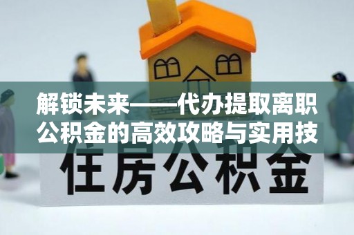 莲花解锁未来——代办提取离职公积金的高效攻略与实用技巧
