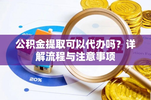 莲花公积金提取可以代办吗？详解流程与注意事项