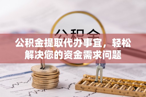 莲花公积金提取代办事宜，轻松解决您的资金需求问题