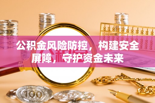 莲花公积金风险防控，构建安全屏障，守护资金未来