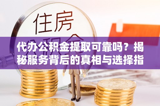 莲花代办公积金提取可靠吗？揭秘服务背后的真相与选择指南