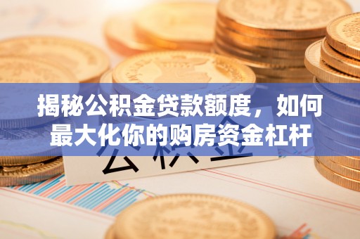 莲花揭秘公积金贷款额度，如何最大化你的购房资金杠杆