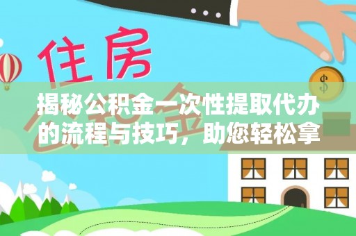 莲花揭秘公积金一次性提取代办的流程与技巧，助您轻松拿钱！