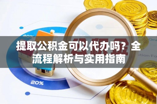 莲花提取公积金可以代办吗？全流程解析与实用指南