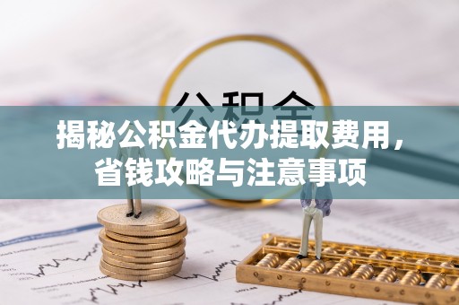 莲花揭秘公积金代办提取费用，省钱攻略与注意事项