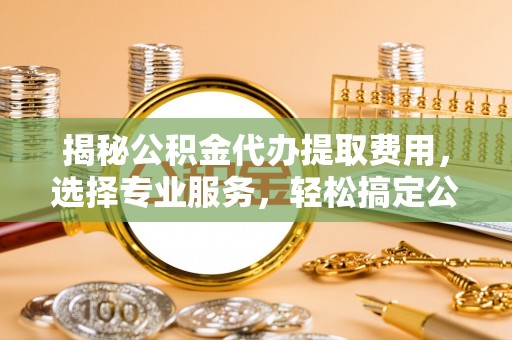 莲花揭秘公积金代办提取费用，选择专业服务，轻松搞定公积金提取