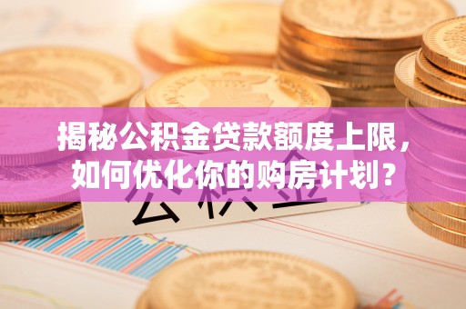 莲花揭秘公积金贷款额度上限，如何优化你的购房计划？