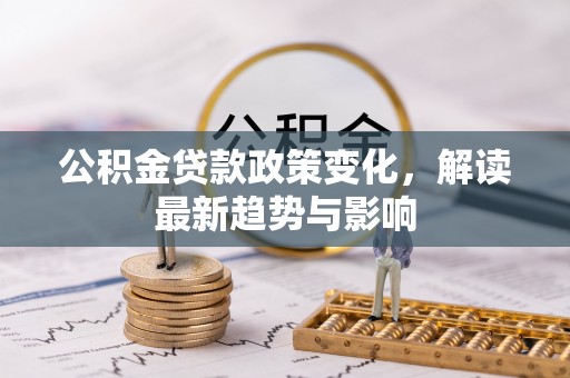 莲花公积金贷款政策变化，解读最新趋势与影响