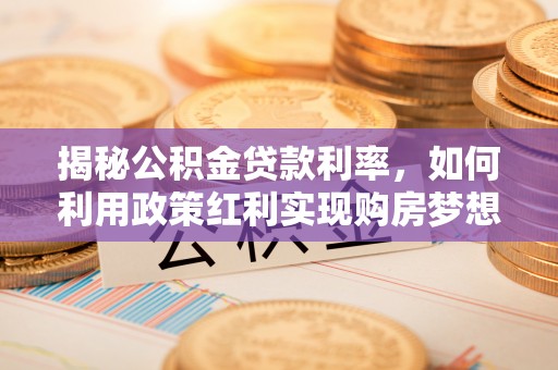 莲花揭秘公积金贷款利率，如何利用政策红利实现购房梦想？