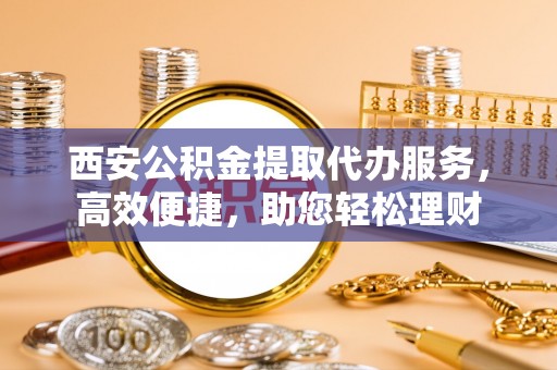莲花西安公积金提取代办服务，高效便捷，助您轻松理财
