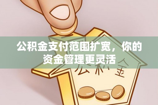 莲花公积金支付范围扩宽，你的资金管理更灵活
