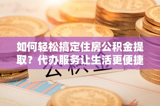 莲花如何轻松搞定住房公积金提取？代办服务让生活更便捷