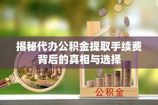 莲花揭秘代办公积金提取手续费背后的真相与选择