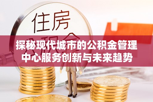 莲花探秘现代城市的公积金管理中心服务创新与未来趋势