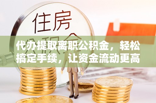 莲花代办提取离职公积金，轻松搞定手续，让资金流动更高效