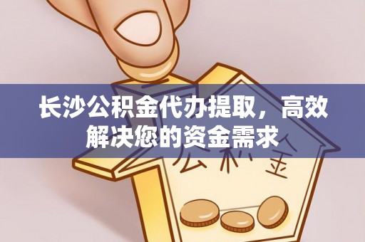 莲花长沙公积金代办提取，高效解决您的资金需求