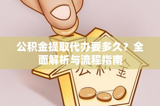 莲花公积金提取代办要多久？全面解析与流程指南