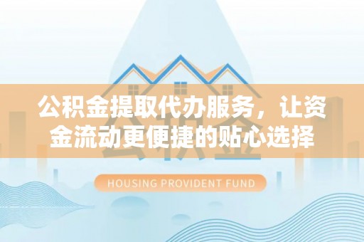 莲花公积金提取代办服务，让资金流动更便捷的贴心选择