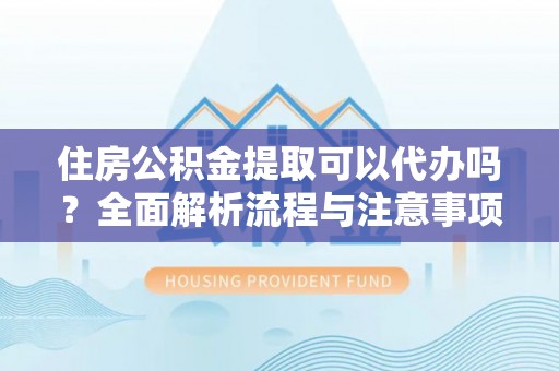 莲花住房公积金提取可以代办吗？全面解析流程与注意事项