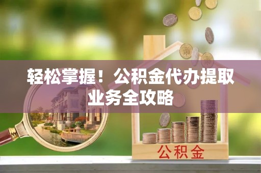 莲花轻松掌握！公积金代办提取业务全攻略