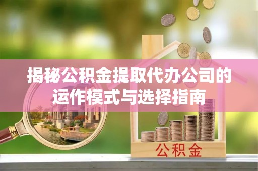 莲花揭秘公积金提取代办公司的运作模式与选择指南