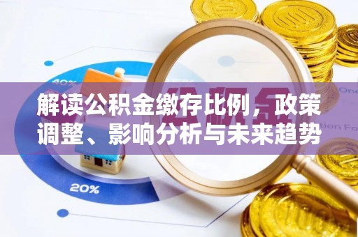 莲花解读公积金缴存比例，政策调整、影响分析与未来趋势