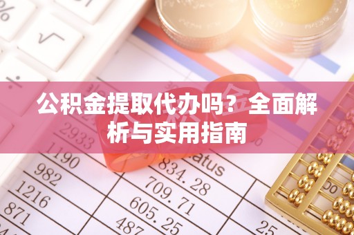 莲花公积金提取代办吗？全面解析与实用指南