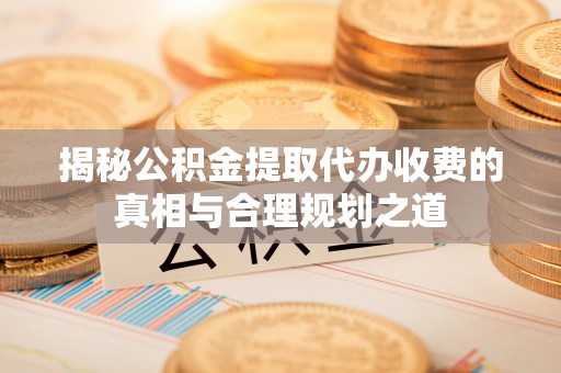 莲花揭秘公积金提取代办收费的真相与合理规划之道
