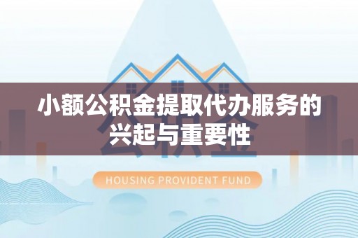 莲花小额公积金提取代办服务的兴起与重要性
