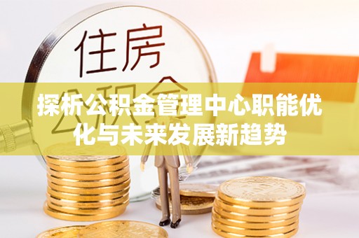 莲花探析公积金管理中心职能优化与未来发展新趋势