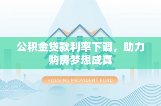 莲花公积金贷款利率下调，助力购房梦想成真