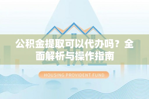 莲花公积金提取可以代办吗？全面解析与操作指南