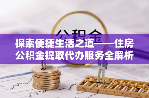 莲花探索便捷生活之道——住房公积金提取代办服务全解析