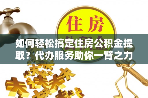 莲花如何轻松搞定住房公积金提取？代办服务助你一臂之力